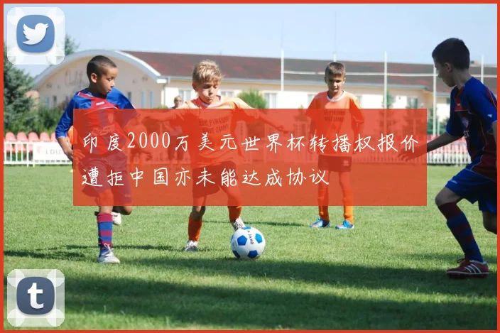 印度2000万美元世界杯转播权报价遭拒中国亦未能达成协议
