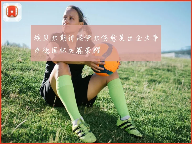 埃贝尔期待诺伊尔伤愈复出全力争夺德国杯决赛荣耀